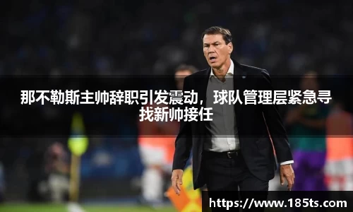 那不勒斯主帅辞职引发震动，球队管理层紧急寻找新帅接任