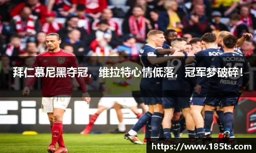 拜仁慕尼黑夺冠，维拉特心情低落，冠军梦破碎！
