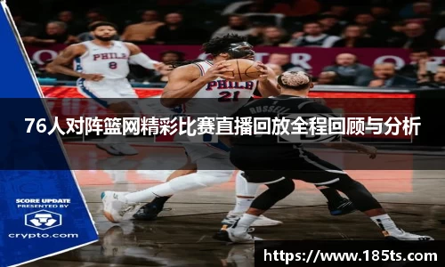 76人对阵篮网精彩比赛直播回放全程回顾与分析