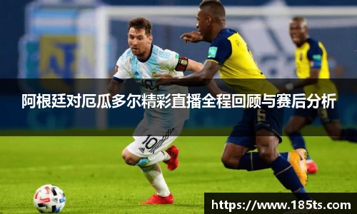 阿根廷对厄瓜多尔精彩直播全程回顾与赛后分析