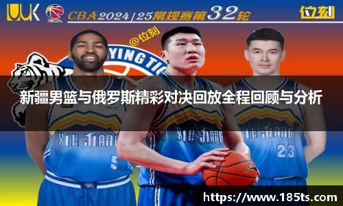 新疆男篮与俄罗斯精彩对决回放全程回顾与分析