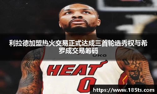 利拉德加盟热火交易正式达成三首轮选秀权与希罗成交易筹码