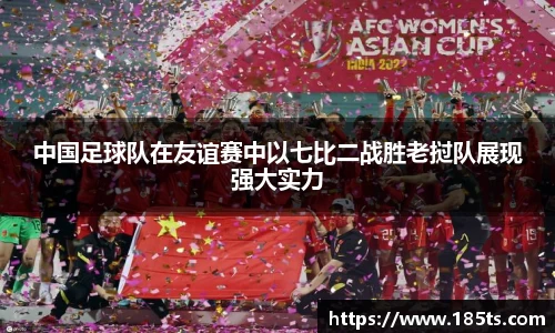 中国足球队在友谊赛中以七比二战胜老挝队展现强大实力