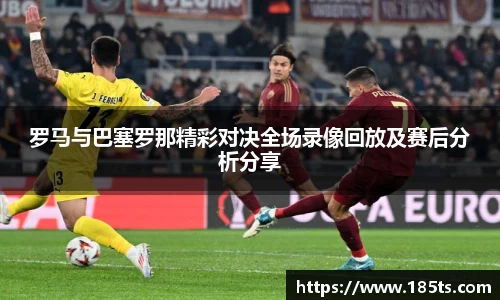 罗马与巴塞罗那精彩对决全场录像回放及赛后分析分享