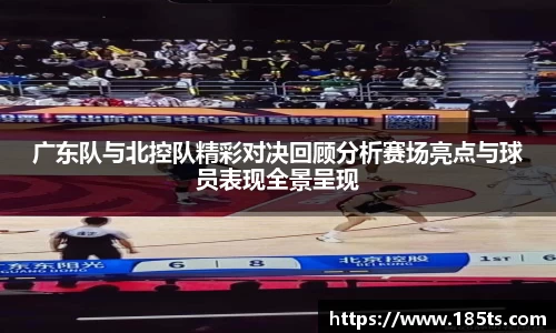 广东队与北控队精彩对决回顾分析赛场亮点与球员表现全景呈现