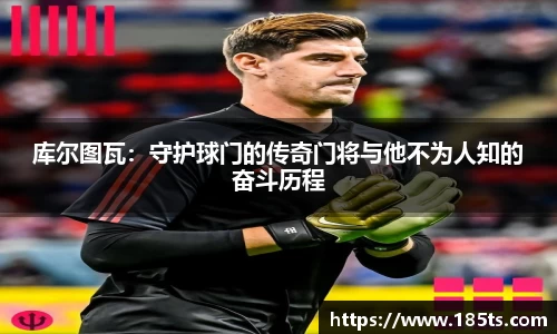 库尔图瓦：守护球门的传奇门将与他不为人知的奋斗历程