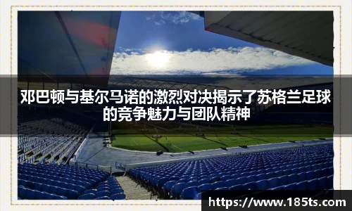 邓巴顿与基尔马诺的激烈对决揭示了苏格兰足球的竞争魅力与团队精神