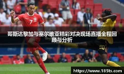 哥斯达黎加与塞尔维亚精彩对决现场直播全程回顾与分析