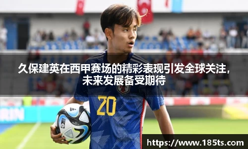 久保建英在西甲赛场的精彩表现引发全球关注，未来发展备受期待