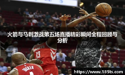 火箭与马刺激战第五场直播精彩瞬间全程回顾与分析