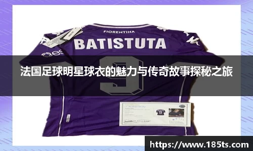 法国足球明星球衣的魅力与传奇故事探秘之旅