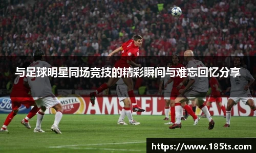与足球明星同场竞技的精彩瞬间与难忘回忆分享